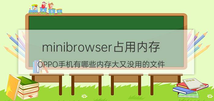 minibrowser占用内存 OPPO手机有哪些内存大又没用的文件？